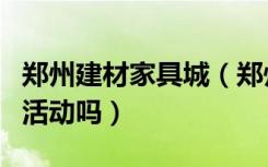 郑州建材家具城（郑州最近有家具建材的团购活动吗）