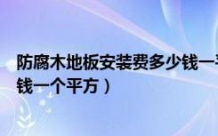 防腐木地板安装费多少钱一平方（芬兰木防腐木铺地板多少钱一个平方）