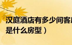 汉庭酒店有多少间客房（汉庭团购的房间一般是什么房型）
