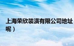 上海荣欣装潢有限公司地址（荣欣装潢公司在上海什么地方呢）