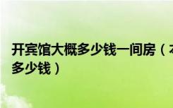 开宾馆大概多少钱一间房（本人想开个宾馆15个房间大约要多少钱）