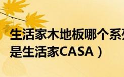 生活家木地板哪个系列比较（生活家巴洛克还是生活家CASA）