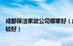 成都保洁家政公司哪家好（成都哪家保洁公司、地板打蜡比较好）