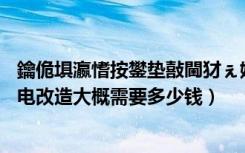 鑰佹埧瀛愭按鐢垫敼閫犲ぇ姒傞渶瑕佸灏戦挶?（老房子水电改造大概需要多少钱）