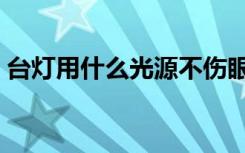 台灯用什么光源不伤眼（台灯用什么灯泡好）