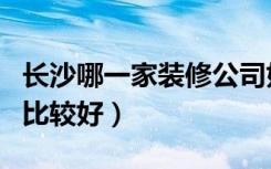 长沙哪一家装修公司好（长沙哪几家装修公司比较好）