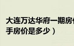 大连万达华府一期房价（大连万达华府二期二手房价是多少）