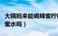大姨妈来能喝蜂蜜柠檬水吗（大姨妈来能喝蜂蜜水吗）