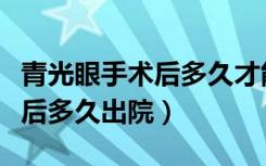 青光眼手术后多久才能正常生活（青光眼手术后多久出院）