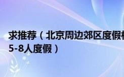 求推荐（北京周边郊区度假村 别墅式 2018年除夕 适合一家5-8人度假）