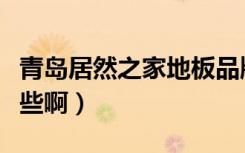 青岛居然之家地板品牌（青岛地板品牌都有哪些啊）