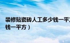 装修贴瓷砖人工多少钱一平方（现在工地上工人贴瓷砖多少钱一平方）