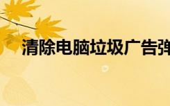 清除电脑垃圾广告弹窗（清除电脑垃圾）