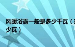 风暖浴霸一般是多少千瓦（现在卫生间浴霸暖风的功率是多少瓦）