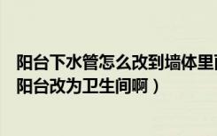 阳台下水管怎么改到墙体里面（我家阳台有个下水管能否把阳台改为卫生间啊）