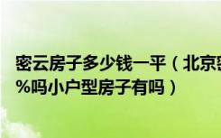 密云房子多少钱一平（北京密云现在房价多少一平首付是20%吗小户型房子有吗）