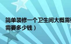 简单装修一个卫生间大概需要多少钱（重新装修一个卫生间需要多少钱）