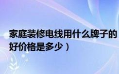 家庭装修电线用什么牌子的（家庭装修用什么牌子电线比较好价格是多少）