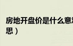 房地开盘价是什么意思（楼房开盘价是什么意思）