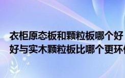 衣柜原态板和颗粒板哪个好（好莱客衣柜有一种原态板好不好与实木颗粒板比哪个更环保）