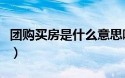团购买房是什么意思啊（房屋团购是什么意思）