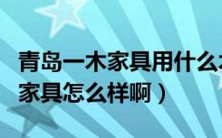 青岛一木家具用什么木头（问一下青岛一木的家具怎么样啊）