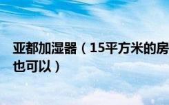 亚都加湿器（15平方米的房间 想要纯净型的 哪款好 美的的也可以）