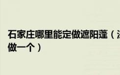 石家庄哪里能定做遮阳蓬（法式遮阳蓬 我想在自己家窗户上做一个）