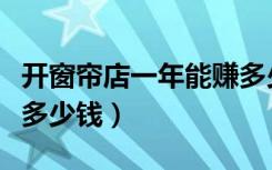 开窗帘店一年能赚多少钱（开窗帘店一年能赚多少钱）