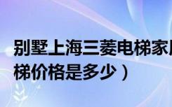 别墅上海三菱电梯家用（上海三菱电梯别墅电梯价格是多少）