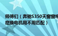 师傅们（奔驰S350天窗窗帘开的了 但是关不上需要换电机麽换电机用不用匹配）