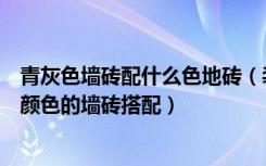 青灰色墙砖配什么色地砖（装修房子地面青石板墙面用什么颜色的墙砖搭配）