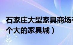 石家庄大型家具商场有哪几家（石家庄有哪几个大的家具城）