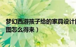 梦幻西游孩子给的家具设计图在哪里（梦幻西游的家具设计图怎么得来）