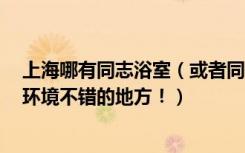 上海哪有同志浴室（或者同志聚集地 说几个比较火一点的 环境不错的地方！）