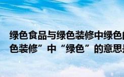 绿色食品与绿色装修中绿色的意思是（“绿色食品”与“绿色装修”中“绿色”的意思是）
