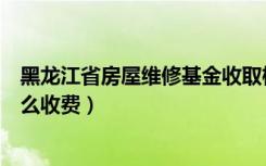 黑龙江省房屋维修基金收取标准（哈尔滨市房屋维修基金怎么收费）