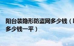 阳台装隐形防盗网多少钱（欧尚饰家的隐形防盗网的价格是多少钱一平）