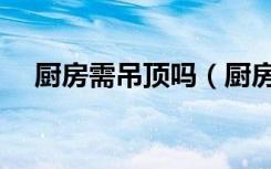 厨房需吊顶吗（厨房的吊顶有什么要求）