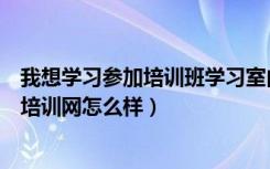 我想学习参加培训班学习室内顶级装修设计（请问大禹家装培训网怎么样）