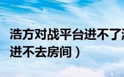 浩方对战平台进不了游戏房间（浩方对战平台进不去房间）
