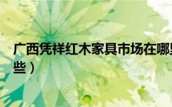 广西凭祥红木家具市场在哪里（广西凭祥红木家具市场有哪些）