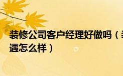 装修公司客户经理好做吗（装饰公司客户经理是做什么的待遇怎么样）