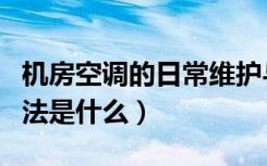 机房空调的日常维护与保养（机房空调维保方法是什么）