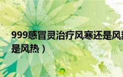 999感冒灵治疗风寒还是风热感冒（999感冒灵治疗风寒还是风热）