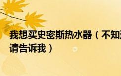 我想买史密斯热水器（不知道质量行不行有没有朋友知道的请告诉我）
