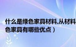 什么是绿色家具材料,从材料的使用功能（什么是绿色家具绿色家具有哪些优点）