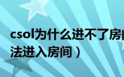 csol为什么进不了房间（csol由于网络问题无法进入房间）