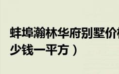 蚌埠瀚林华府别墅价格（蚌埠观澜世家别墅多少钱一平方）