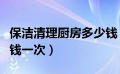 保洁清理厨房多少钱（我要找厨房清洁工多少钱一次）